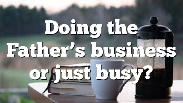 Doing the Father’s business or just busy?