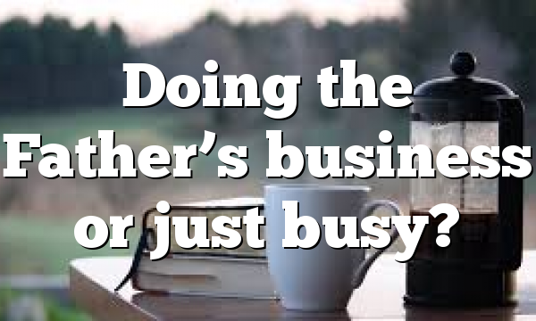 Doing the Father’s business or just busy?