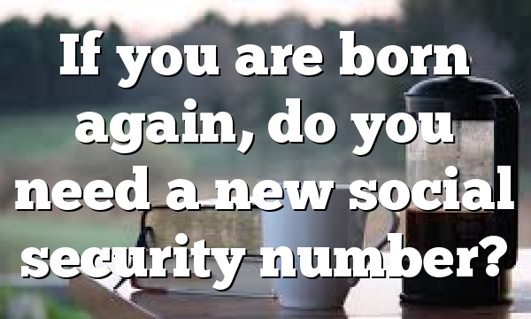 If you are born again, do you need a new social security number?