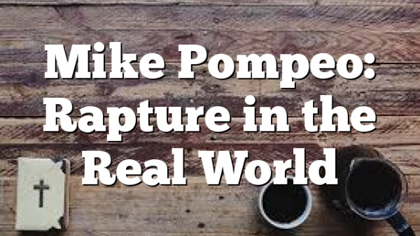 Mike Pompeo: Rapture in the Real World