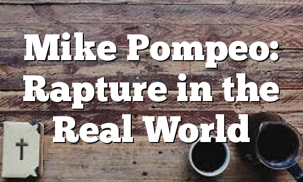 Mike Pompeo: Rapture in the Real World