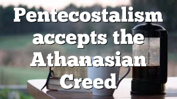 Pentecostalism accepts the Athanasian Creed