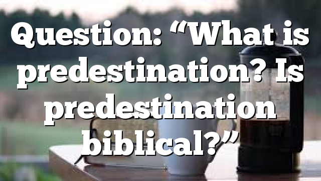 Question: “What is predestination? Is predestination biblical?”