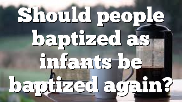 Should people baptized as infants be baptized again?
