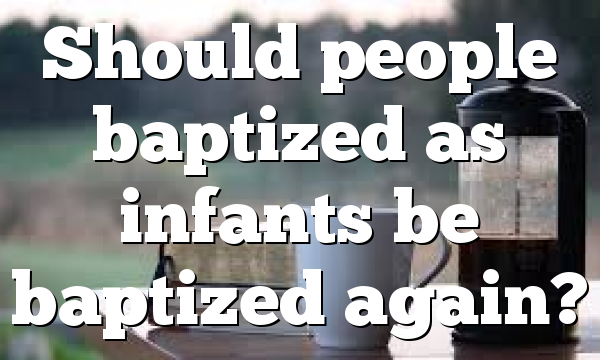 Should people baptized as infants be baptized again?