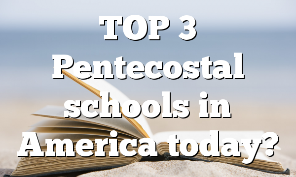 TOP 3 Pentecostal schools in America today?
