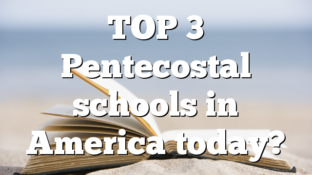 TOP 3 Pentecostal schools in America today?