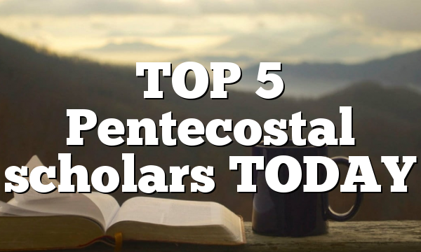 TOP 5 Pentecostal scholars TODAY