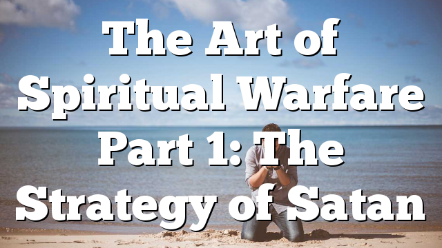 The Art of Spiritual Warfare Part 1: The Strategy of Satan