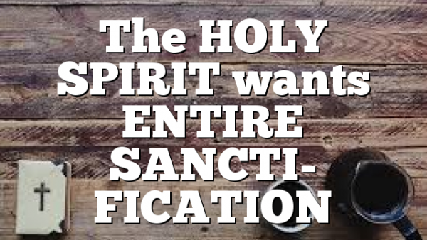 The HOLY SPIRIT wants ENTIRE SANCTI- FICATION