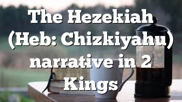 The Hezekiah (Heb: Chizkiyahu) narrative in 2 Kings