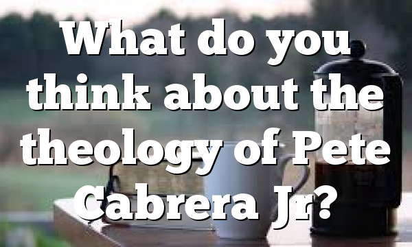 What do you think about the theology of  Pete Cabrera Jr?