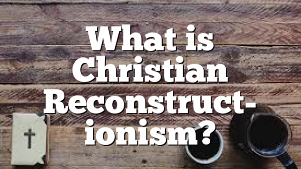 What is Christian Reconstruct- ionism?