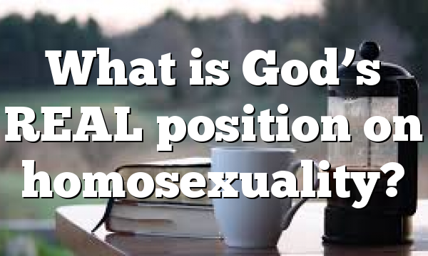 What is God’s REAL position on homosexuality?