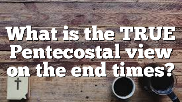 What is the TRUE Pentecostal view on the end times?