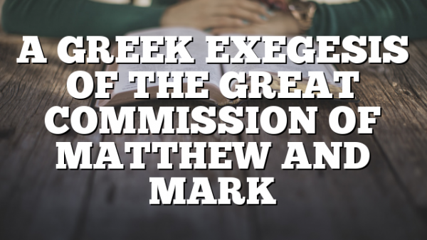 A GREEK EXEGESIS OF THE GREAT COMMISSION OF MATTHEW AND MARK