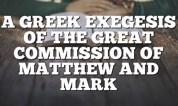 A GREEK EXEGESIS OF THE GREAT COMMISSION OF MATTHEW AND MARK