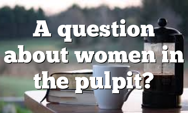 A question about women in the pulpit?