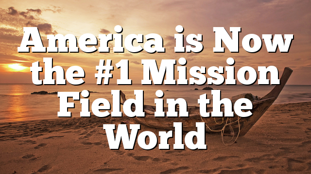 America is Now the #1 Mission Field in the World