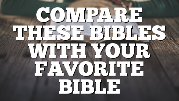 COMPARE THESE BIBLES WITH YOUR FAVORITE BIBLE