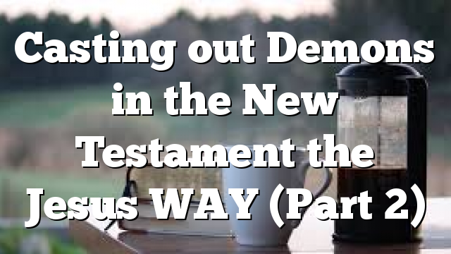 Casting out Demons in the New Testament the Jesus WAY (Part 2)