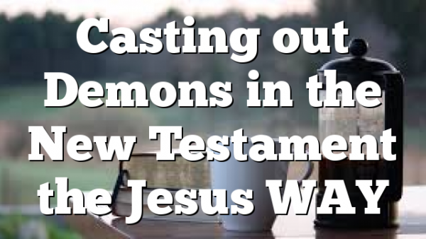 Casting out Demons in the New Testament the Jesus WAY