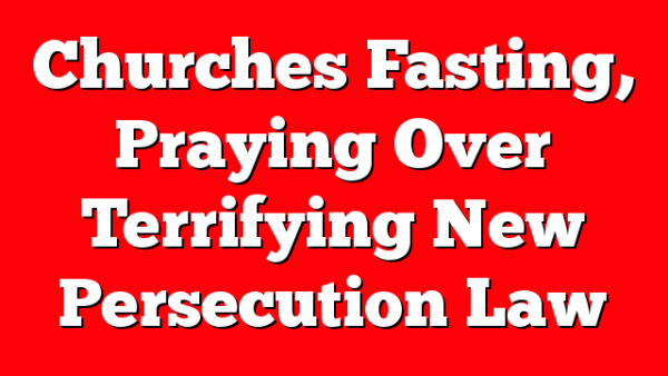 Churches Fasting, Praying Over Terrifying New Persecution Law