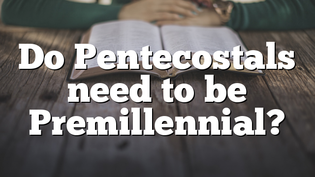 Do Pentecostals need to be Premillennial?