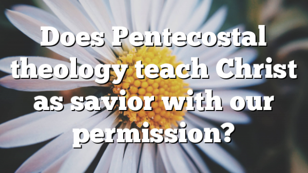 Does Pentecostal theology teach Christ as savior with our permission?