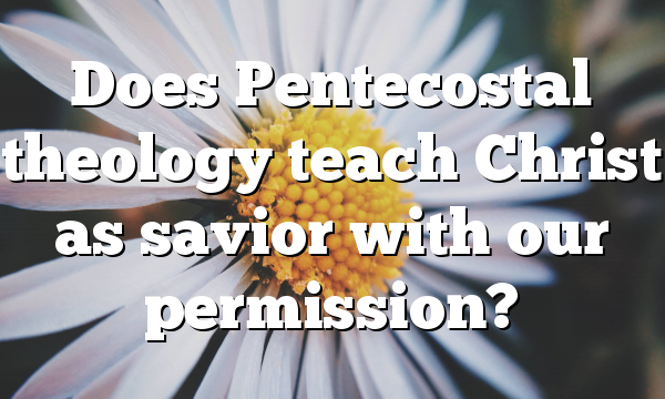 Does Pentecostal theology teach Christ as savior with our permission?