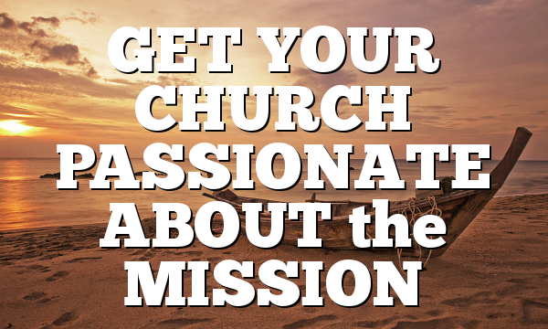GET YOUR CHURCH PASSIONATE ABOUT the MISSION