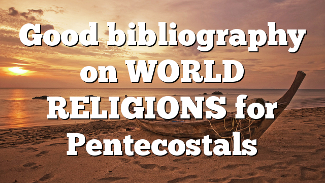 Good bibliography on WORLD RELIGIONS for Pentecostals
