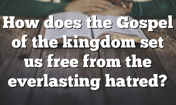 How does the Gospel of the kingdom set us free from the everlasting hatred?