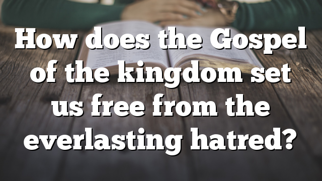 How does the Gospel of the kingdom set us free from the everlasting hatred?