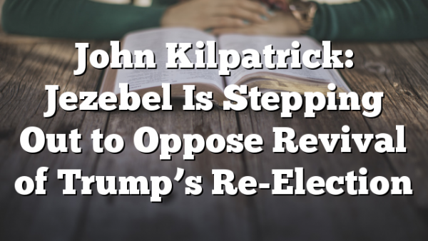 John Kilpatrick: Jezebel Is Stepping Out to Oppose Revival of Trump’s Re-Election