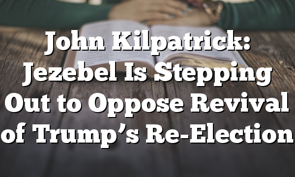 John Kilpatrick: Jezebel Is Stepping Out to Oppose Revival of Trump’s Re-Election