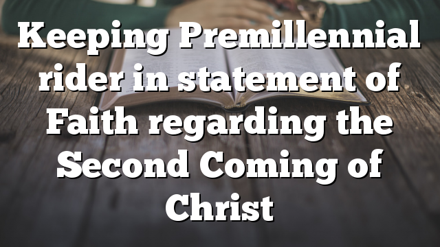 Keeping Premillennial rider in  statement of Faith regarding the Second Coming of Christ
