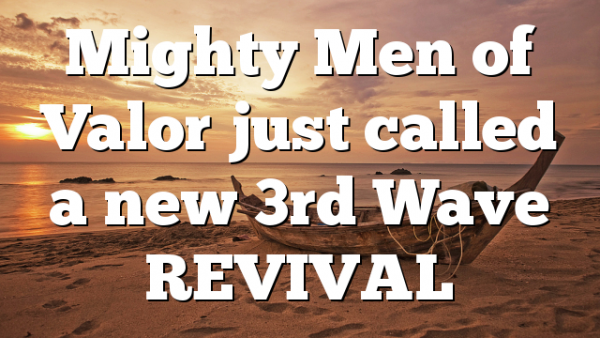 Mighty Men of Valor just called a new 3rd Wave REVIVAL