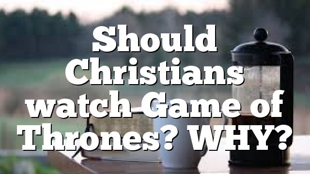 Should Christians watch Game of Thrones? WHY?