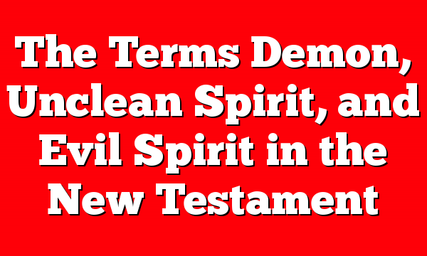 The Terms Demon, Unclean Spirit, and Evil Spirit in the New Testament
