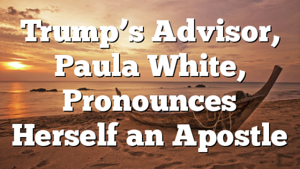 Trump’s Advisor, Paula White, Pronounces Herself an Apostle