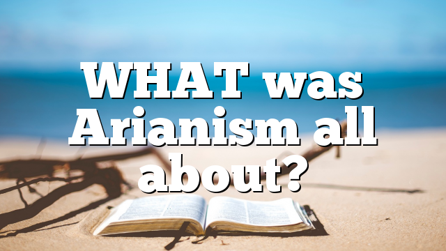 WHAT was Arianism all about?