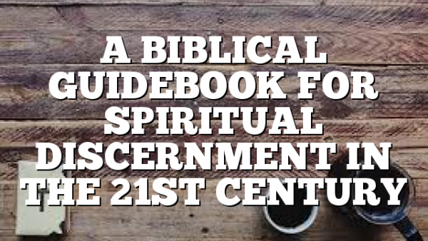 A BIBLICAL GUIDEBOOK FOR SPIRITUAL DISCERNMENT IN THE 21ST CENTURY