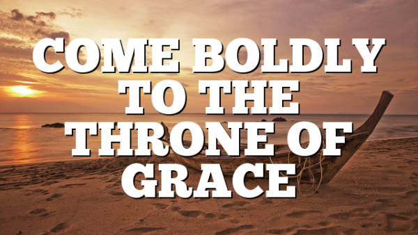 COME BOLDLY TO THE THRONE OF GRACE