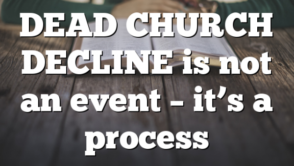 DEAD CHURCH DECLINE is not an event – it’s a process