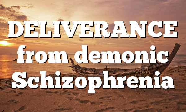 DELIVERANCE from demonic Schizophrenia