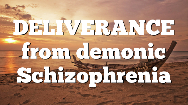 DELIVERANCE from demonic Schizophrenia