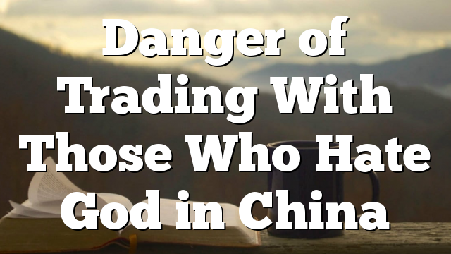 Danger of Trading With Those Who Hate God in China