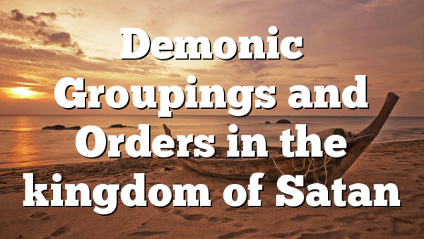 Demonic Groupings and Orders in the kingdom of Satan
