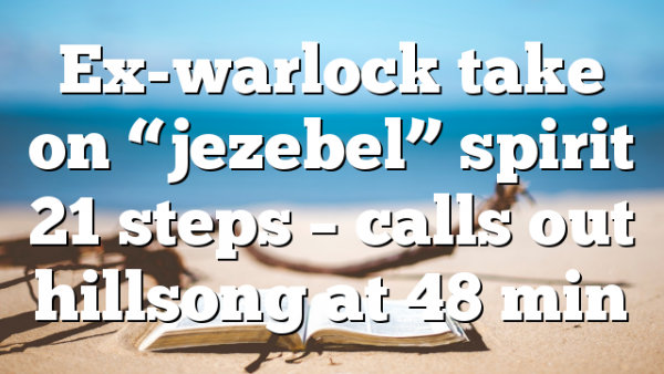 Ex-warlock take on “jezebel” spirit 21 steps – calls out hillsong at 48 min